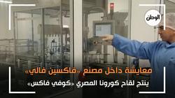 معايشة داخل مصنع «فاكسين فالي»: ينتج لقاح كورونا المصري «كوفي فاكس»